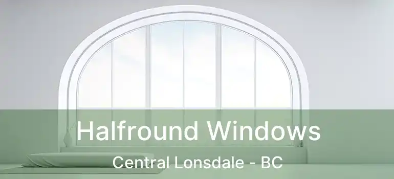  Halfround Windows Central Lonsdale - BC